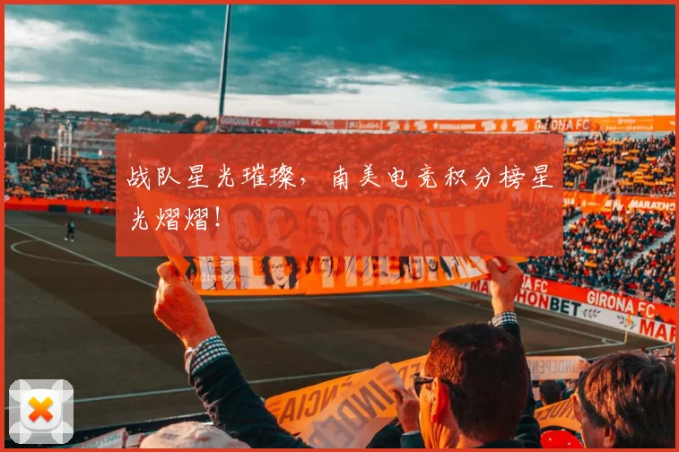 战队星光璀璨，南美电竞积分榜星光熠熠！