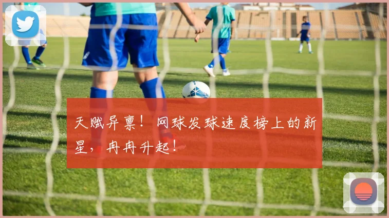 天赋异禀！网球发球速度榜上的新星，冉冉升起！