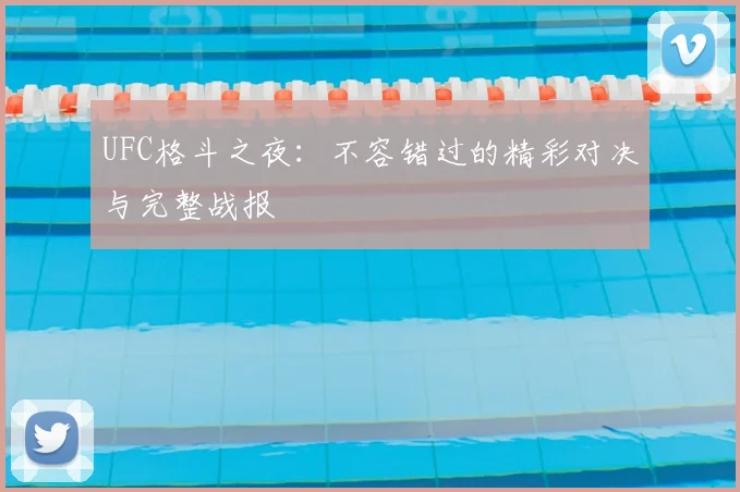 UFC格斗之夜：不容错过的精彩对决与完整战报