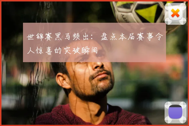 世锦赛黑马频出：盘点本届赛事令人惊喜的突破瞬间