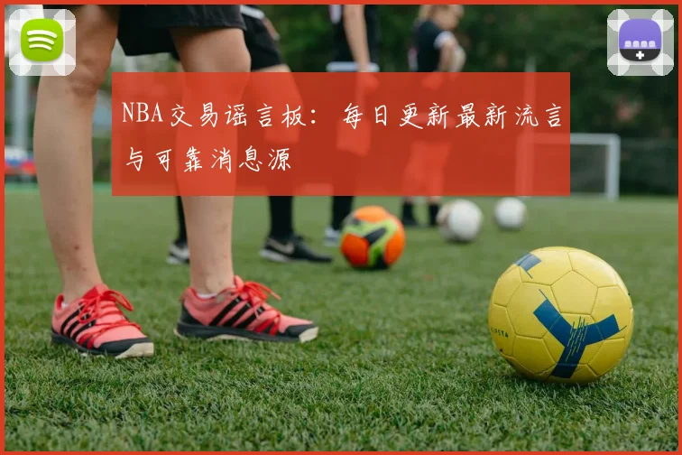 NBA交易谣言板：每日更新最新流言与可靠消息源
