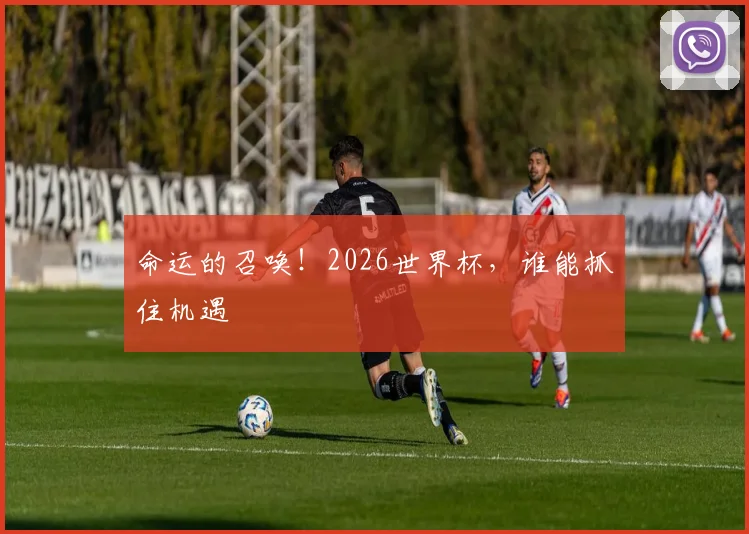 命运的召唤！2026世界杯，谁能抓住机遇