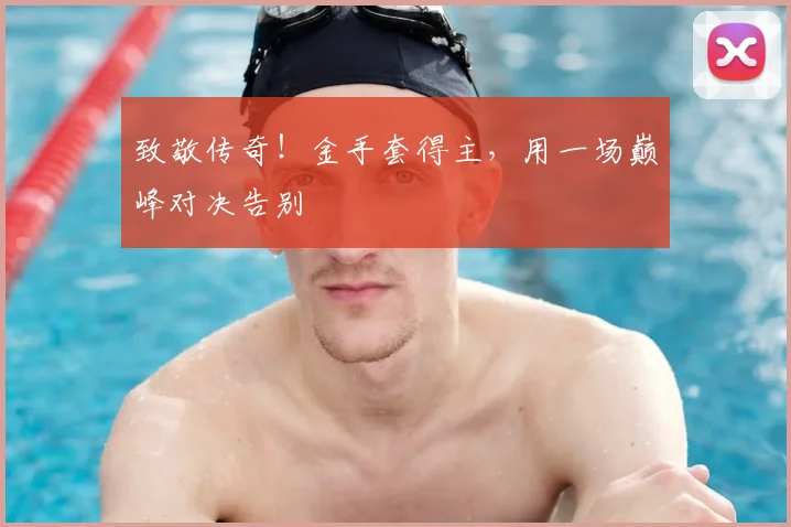致敬传奇！金手套得主，用一场巅峰对决告别