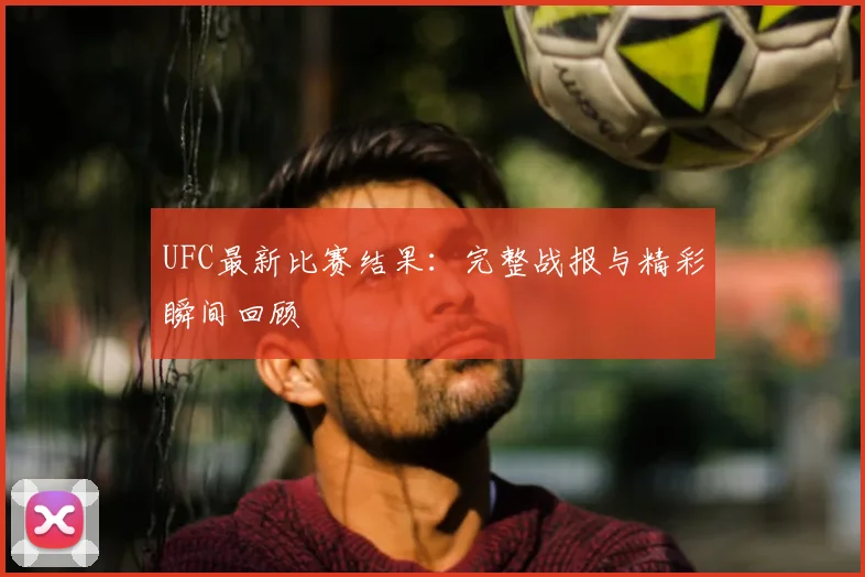 UFC最新比赛结果：完整战报与精彩瞬间回顾