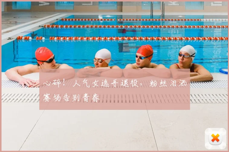 心碎！人气女选手退役，粉丝泪洒赛场告别青春