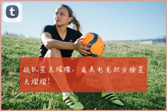 战队星光璀璨，南美电竞积分榜星光熠熠！
