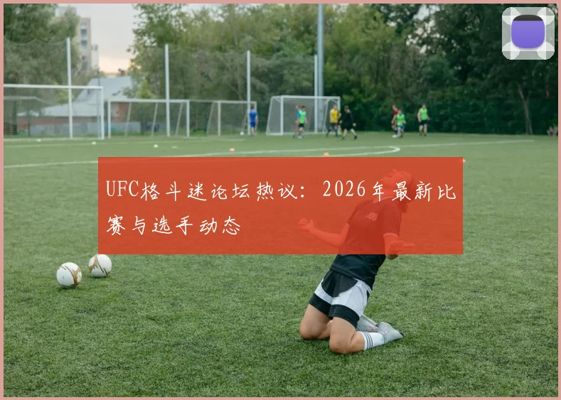 UFC格斗迷论坛热议：2026年最新比赛与选手动态