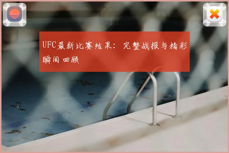 UFC最新比赛结果：完整战报与精彩瞬间回顾
