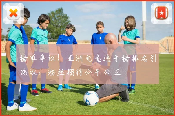 榜单争议！亚洲电竞选手榜排名引热议，粉丝期待公平公正