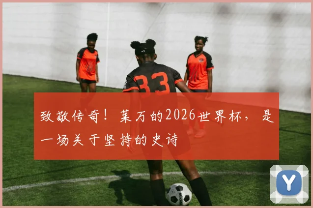 致敬传奇！莱万的2026世界杯，是一场关于坚持的史诗