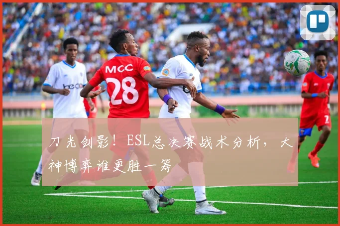 刀光剑影！ESL总决赛战术分析，大神博弈谁更胜一筹
