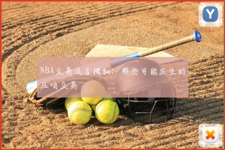NBA交易流言揭秘：那些可能发生的压哨交易