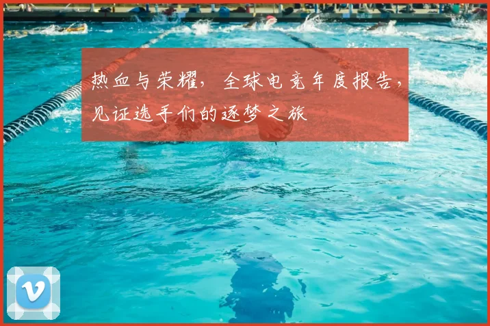 热血与荣耀，全球电竞年度报告，见证选手们的逐梦之旅
