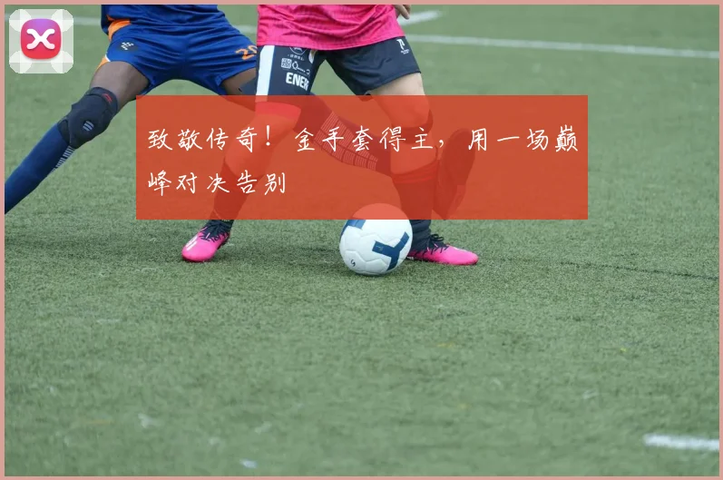 致敬传奇！金手套得主，用一场巅峰对决告别