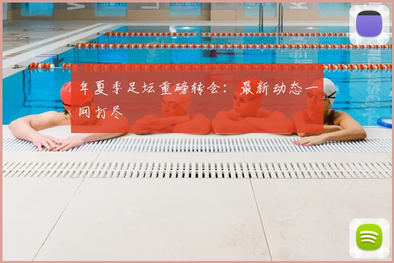 年夏季足坛重磅转会：最新动态一网打尽