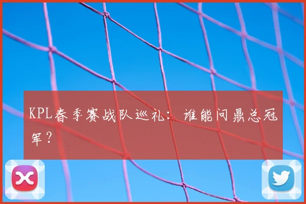 KPL春季赛战队巡礼：谁能问鼎总冠军？