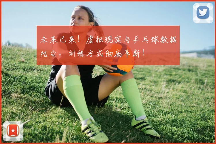 未来已来！虚拟现实与乒乓球数据结合，训练方式彻底革新！