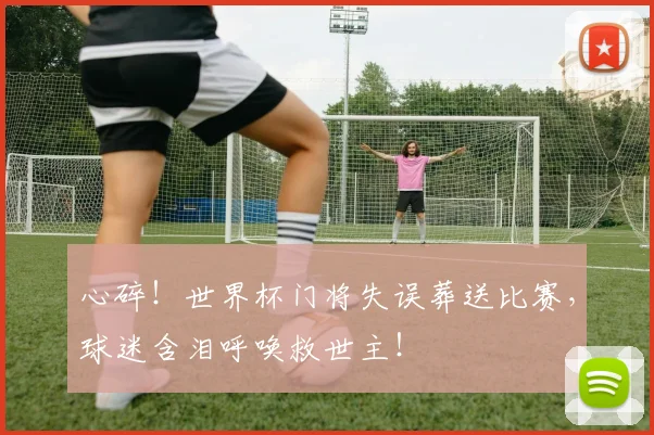心碎！世界杯门将失误葬送比赛，球迷含泪呼唤救世主！