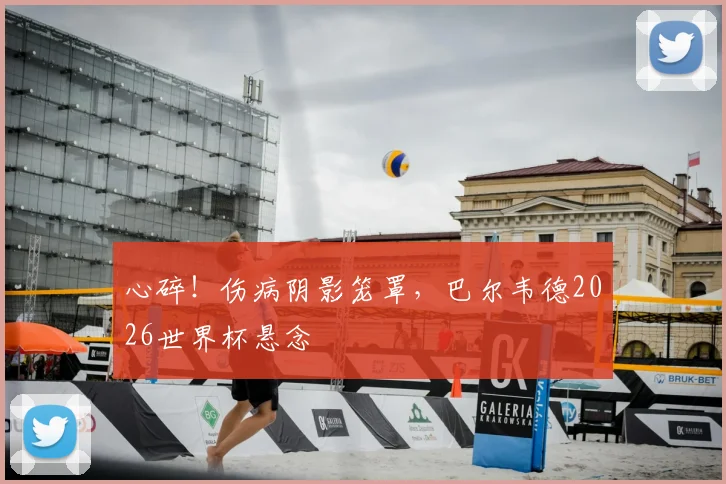 心碎！伤病阴影笼罩，巴尔韦德2026世界杯悬念