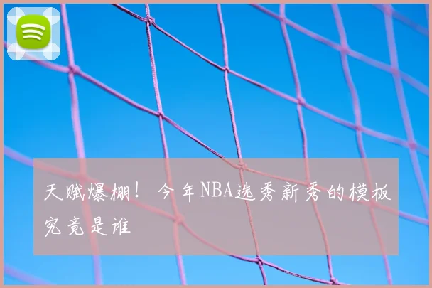 天赋爆棚！今年NBA选秀新秀的模板究竟是谁