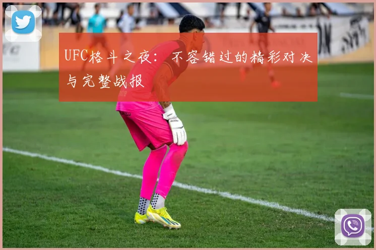 UFC格斗之夜：不容错过的精彩对决与完整战报