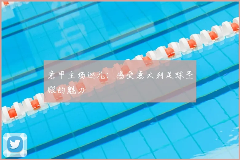 意甲主场巡礼：感受意大利足球圣殿的魅力