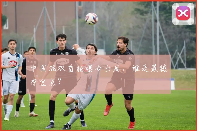中国混双首轮爆冷出局，谁是最稳夺金点？