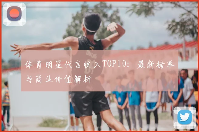 体育明星代言收入TOP10：最新榜单与商业价值解析