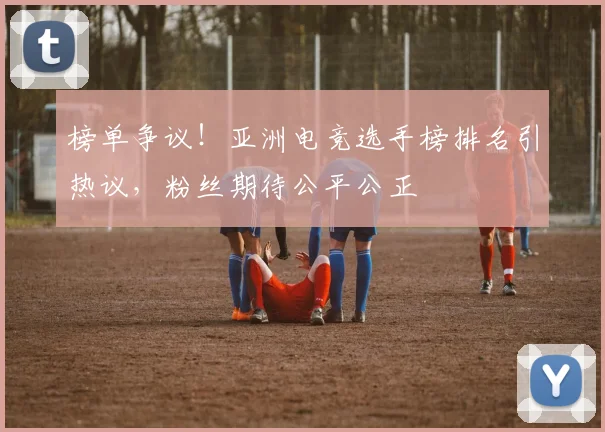榜单争议！亚洲电竞选手榜排名引热议，粉丝期待公平公正