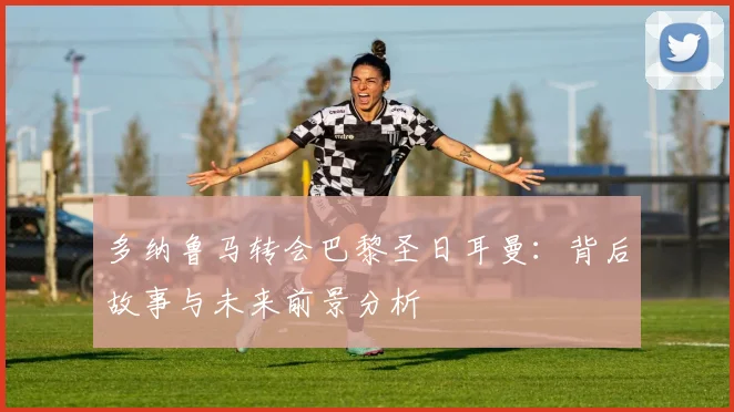 多纳鲁马转会巴黎圣日耳曼：背后故事与未来前景分析