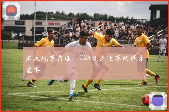 家庭观赛首选：CBA焦点比赛的娱乐盛宴