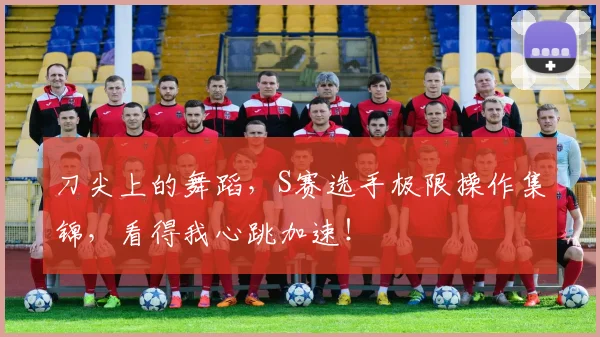 刀尖上的舞蹈，S赛选手极限操作集锦，看得我心跳加速！