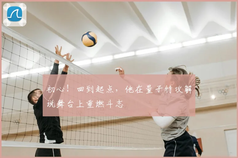 初心！回到起点，他在量子特攻解说舞台上重燃斗志