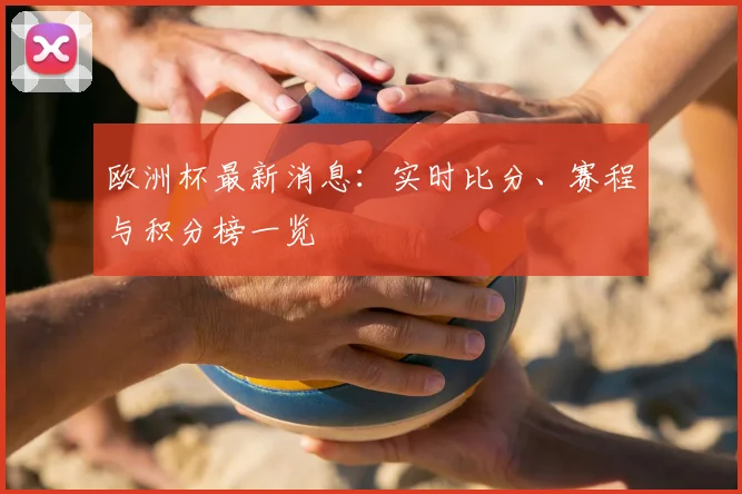 欧洲杯最新消息：实时比分、赛程与积分榜一览