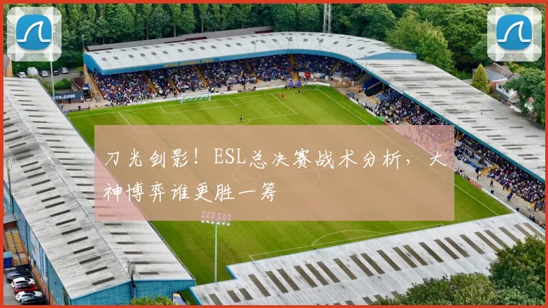 刀光剑影！ESL总决赛战术分析，大神博弈谁更胜一筹
