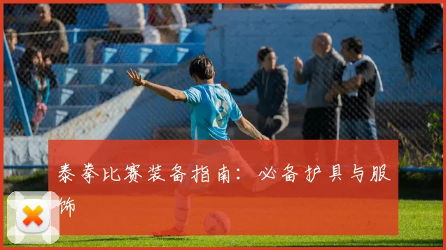 泰拳比赛装备指南：必备护具与服饰