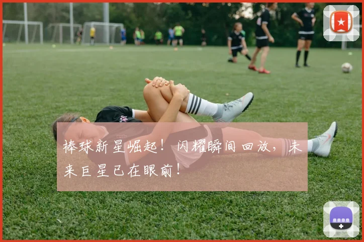 棒球新星崛起！闪耀瞬间回放，未来巨星已在眼前！