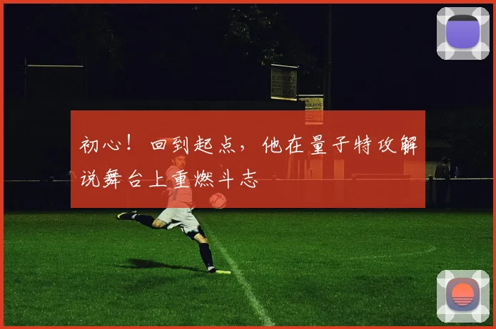 初心！回到起点，他在量子特攻解说舞台上重燃斗志