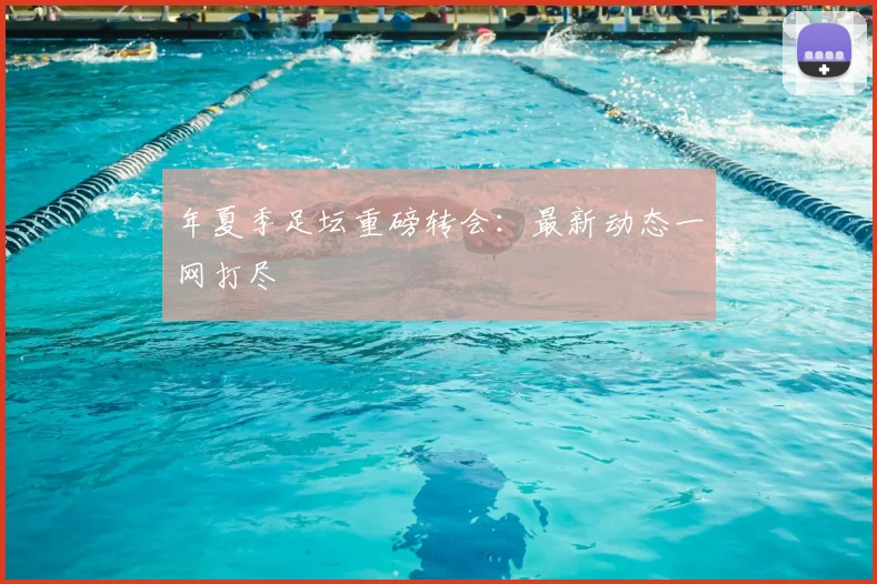 年夏季足坛重磅转会：最新动态一网打尽