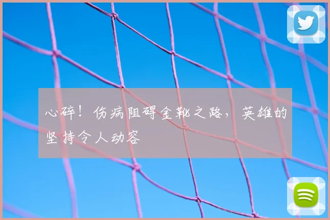 心碎！伤病阻碍金靴之路，英雄的坚持令人动容