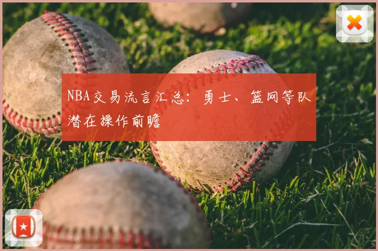 NBA交易流言汇总：勇士、篮网等队潜在操作前瞻