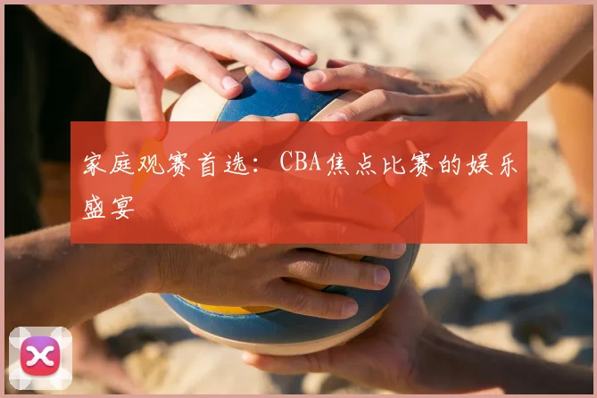 家庭观赛首选：CBA焦点比赛的娱乐盛宴