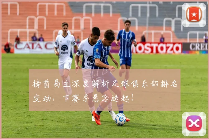榜首易主深度解析足球俱乐部排名变动，下赛季悬念迭起！