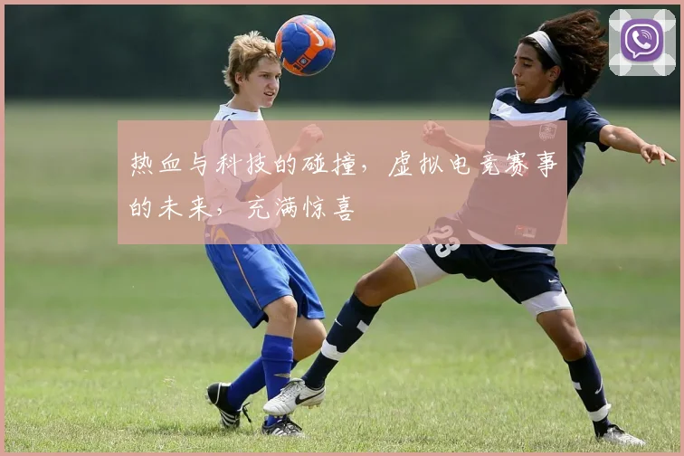 热血与科技的碰撞，虚拟电竞赛事的未来，充满惊喜