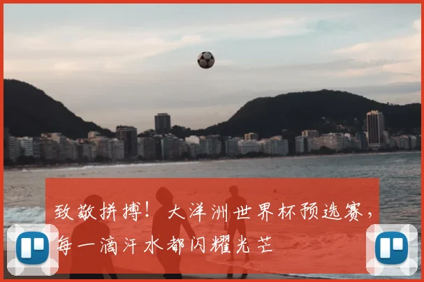 致敬拼搏！大洋洲世界杯预选赛，每一滴汗水都闪耀光芒
