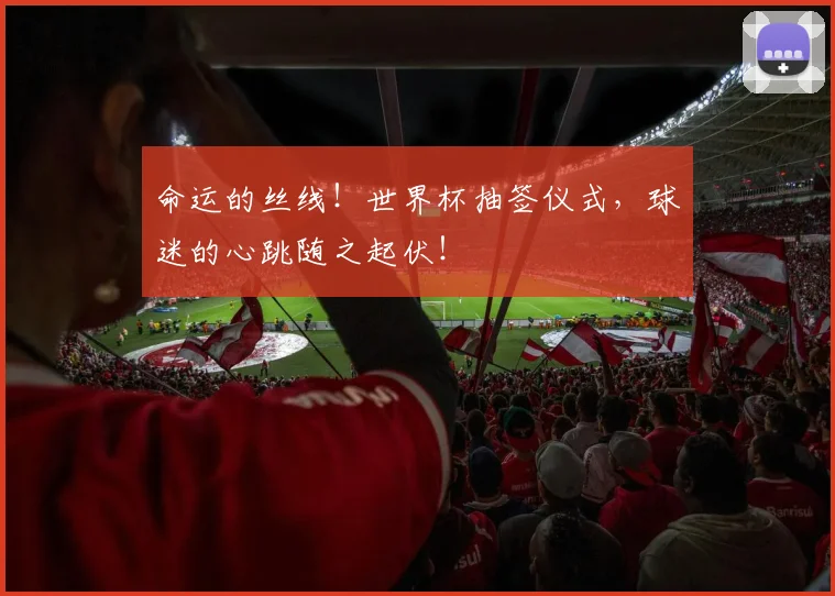 命运的丝线！世界杯抽签仪式，球迷的心跳随之起伏！