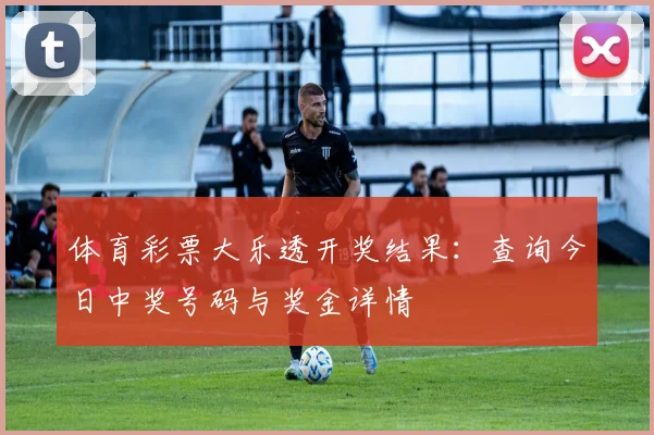 体育彩票大乐透开奖结果：查询今日中奖号码与奖金详情
