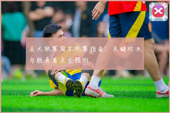 五大联赛周末观赛指南:关键对决与胜负看点全预测