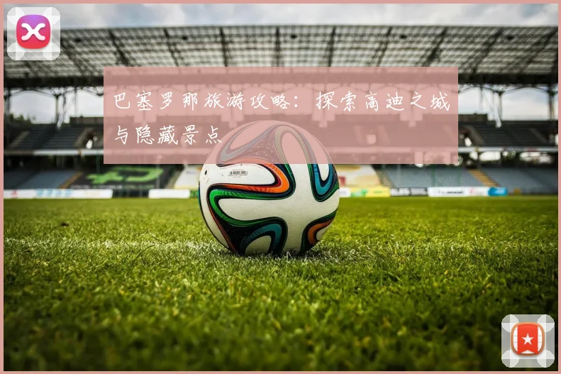 巴塞罗那旅游攻略：探索高迪之城与隐藏景点