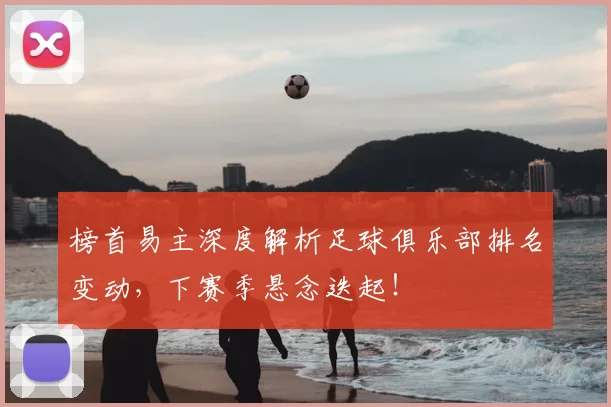 榜首易主深度解析足球俱乐部排名变动，下赛季悬念迭起！